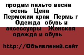 продам пальто весна - осень › Цена ­ 3 000 - Пермский край, Пермь г. Одежда, обувь и аксессуары » Женская одежда и обувь   